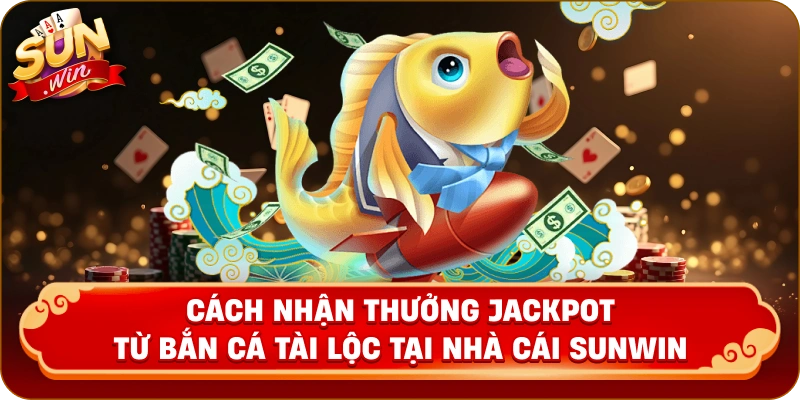 Cách nhận thưởng Jackpot từ bắn cá tài lộc tại nhà cái Sunwin
